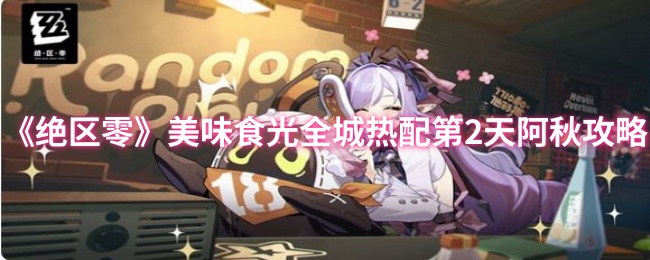 《绝区零》美味食光全城热配攻略：阿秋的完美玩法解析