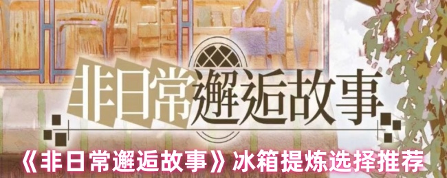 《非日常邂逅故事》冰箱提炼最佳选择指南