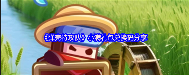 《弹壳特攻队》小满礼包兑换码获取攻略