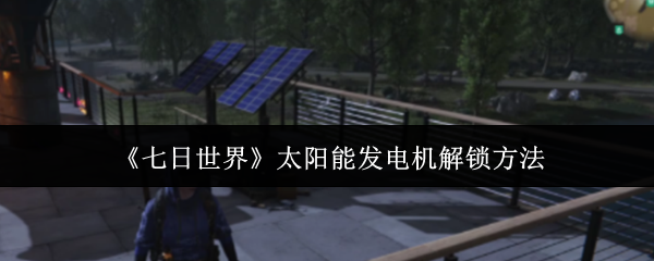 《七日世界》太阳能发电机获取技巧指南