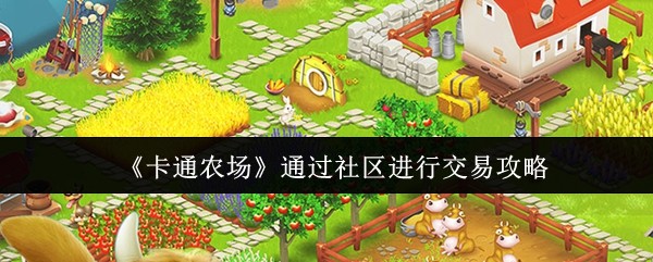 《卡通农场》社区交易全攻略：轻松掌握交易技巧