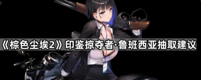 《棕色尘埃2》印鉴掠夺者·鲁班西亚抽卡攻略分享