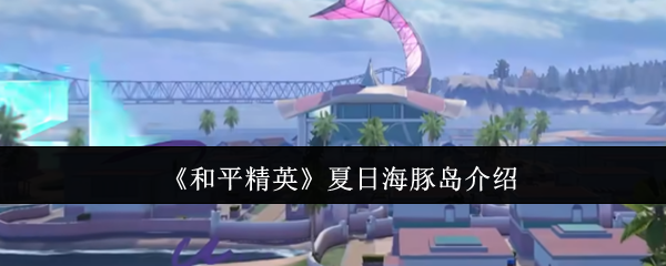 《和平精英》夏季海豚岛全景指南