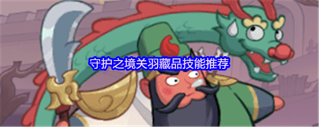 《守护之境》守护之境：关羽藏品技能最佳选择指南