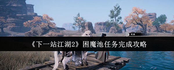 《下一站江湖Ⅱ》困魔池任务全解析与完成技巧