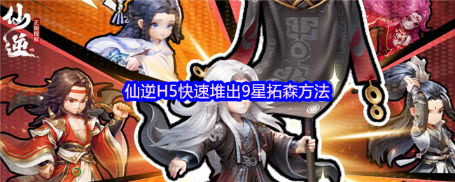 《仙逆H5》快速提升9星拓森的仙逆技巧分享