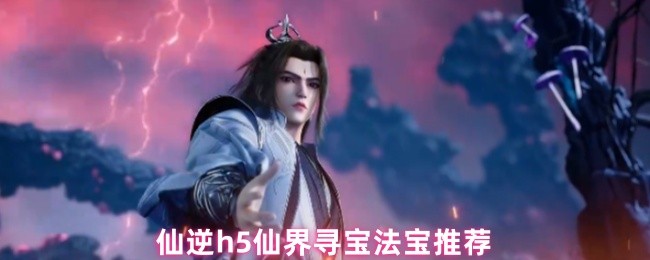 《仙逆H5》仙逆h仙界寻宝攻略与法宝推荐