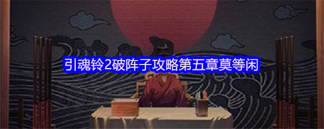 《引魂铃2破阵子》引魂铃第五章通关技巧：莫等闲的战术解析