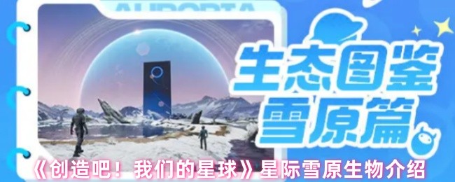 《创造吧！我们的星球》星际雪原生物全方位解析