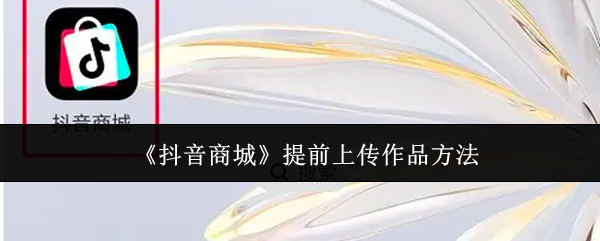 《抖音商城》提前提交作品的技巧与方法