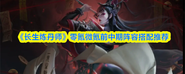 《长生炼丹师》零氪与微氪玩家的前中期阵容最佳组合指南