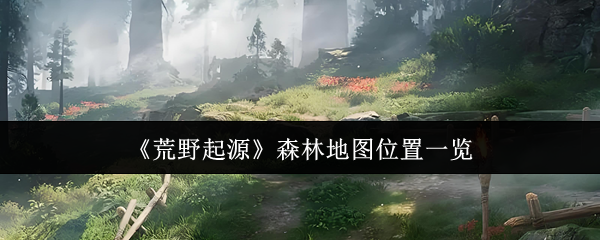 《荒野起源》森林地图全景位置指南